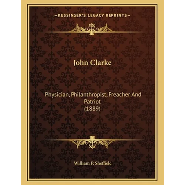John Clarke: Physician, Philanthropist, Preacher And Patriot (1889)