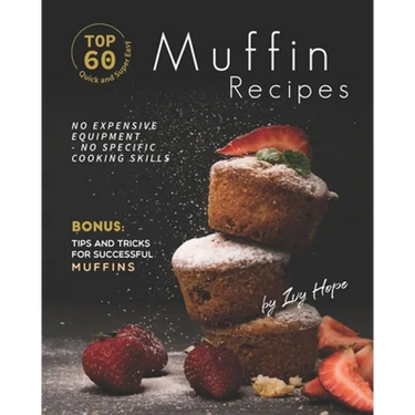Top 60 Quick and Super Easy Muffin Recipes: No Expensive Equipment - No Specific Cooking Skills - Bonus: Tips and Tricks for Successful Muffins