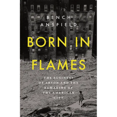 Born in Flames: The Business of Arson and the Remaking of the American City