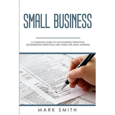 Small Business: A Complete Guide to Accounting Principles, Bookkeeping Principles and Taxes for Small Business