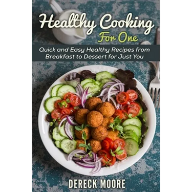 Healthy Cooking For One: Quick and Easy Healthy Recipes from Breakfast to Dessert for Just You