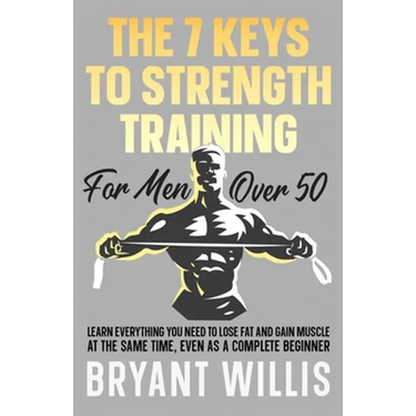 The seven keys to strength training for men over 50: Learn everything you need to lose fat and gain muscle at the same time, even as a complete beginn