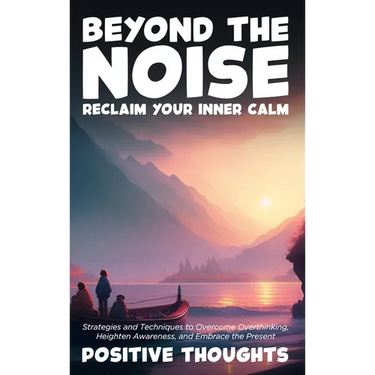 Beyond the Noise: Reclaim Your Inner Calm: Strategies and Techniques to Overcome Overthinking, Heighten Awareness, and Embrace the Prese