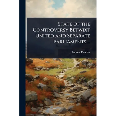 State of the Controversy Betwixt United and Separate Parliaments ...