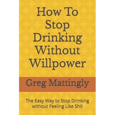 How To Stop Drinking Without Willpower: The Easy Way to Stop Drinking without Feeling Like Shit