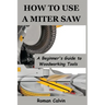How to Use a Miter Saw: A Beginner's Guide to Woodworking Tools