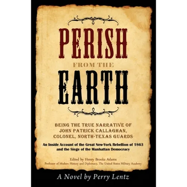 Perish From The Earth: Being the True Narrative of John Patrick Callaghan, Colonel, North-Texas Guards An Inside Account of the Great New-York Rebelli