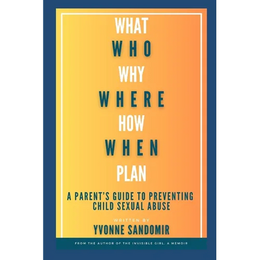 What, Why, Who, Where, How, When, Plan: A parent's guide to PREVENTING child sexual abuse