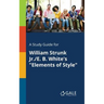 A Study Guide for William Strunk Jr./E. B. White's "Elements of Style"