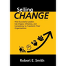 Selling Change: How Successful Leaders Use Impact, Influence, and Consistency to Transform Their Organizations