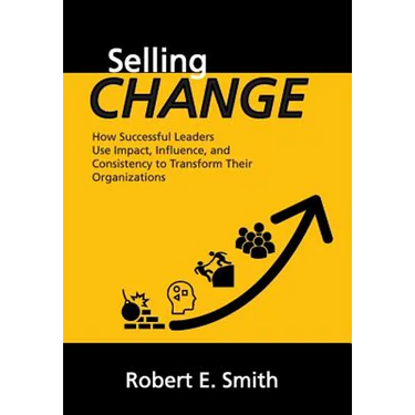 Selling Change: How Successful Leaders Use Impact, Influence, and Consistency to Transform Their Organizations