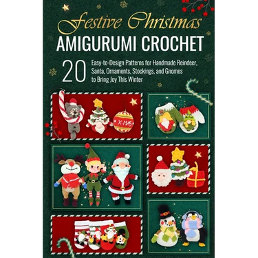 Festive Christmas Amigurumi Crochet: 20 Easy-to-Design Patterns for Handmade Reindeer, Santa, Ornaments, Stockings, and Gnomes to Bring Joy This Winte