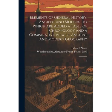 Elements of General History, Ancient and Modern; to Which are Added a Table of Chronology and a Comparative View of Ancient and Modern Geography: 2