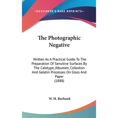 The Photographic Negative: Written As A Practical Guide To The Preparation Of Sensitive Surfaces By The Calotype, Albumen, Collodion And Gelatin