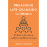 Preaching Life-Changing Sermons: Six Steps to Developing and Delivering Biblical Messages