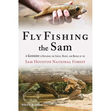 Fly Fishing the Sam: A Guidebook to Exploring the Creeks, Rivers, and Bayous of the Sam Houston National Forest