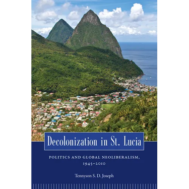 Decolonization in St. Lucia: Politics and Global Neoliberalism, 1945 2010