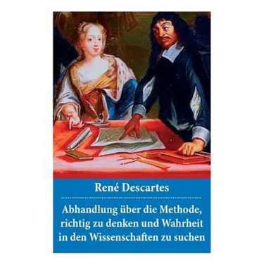 Abhandlung über die Methode, richtig zu denken und Wahrheit in den Wissenschaften zu suchen: Discours de la méthode