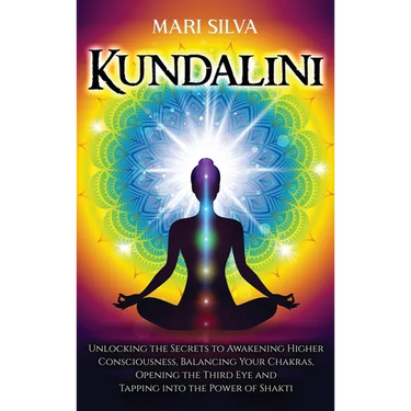 Kundalini: Unlocking the Secrets to Awakening Higher Consciousness, Balancing Your Chakras, Opening the Third Eye and Tapping into the Power of Shakti