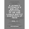 A Layman's Systematic and Biblical Exposition of the 1689 London Baptist Confession of Faith: Vol. 1