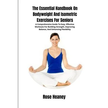 The Essential Handbook On Bodyweight And Isometric Exercises For Seniors: A Comprehensive Guide To Easy, Effective Workouts For Building Strength, Imp
