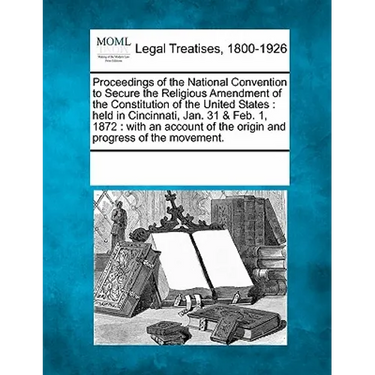 Proceedings of the National Convention to Secure the Religious Amendment of the Constitution of the United States: Held in Cincinnati, Jan. 31 & Feb.