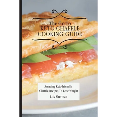 The Go-To KETO Chaffle Cooking Guide: Amazing Keto-friendly Chaffle Recipes To Lose Weight