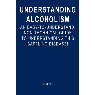 Understanding Alcoholism: An Easy-to-Understand, Non-Technical Guide to Understanding This Baffling Disease!