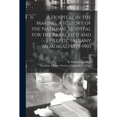 A Hospital in the Making. A History of the National Hospital for the Paralysed and Epileptic (Albany Memorial) 1859-1901