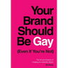 Your Brand Should Be Gay (Even If You're Not): The Art and Science of Creating an Authentic Brand
