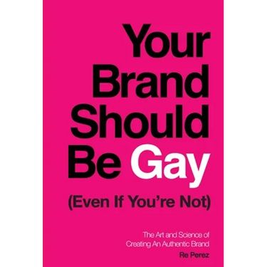 Your Brand Should Be Gay (Even If You're Not): The Art and Science of Creating an Authentic Brand