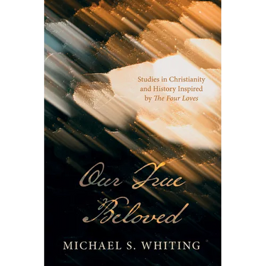 Our True Beloved: Studies in Christianity and History Inspired by the Four Loves