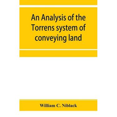 An analysis of the Torrens system of conveying land: with references to the Torrens statutes of Australasia, England, Ireland, Canada and the United S