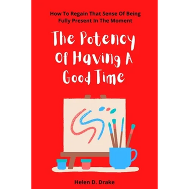 The Potency Of Having A Good Time: How To Regain That Sense Of Being Fully Present In The Moment