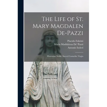 The Life of St. Mary Magdalen De-Pazzi: Florentine Noble, Sacred Carmelite Virgin