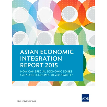Asian Economic Integration Report 2015: How Can Special Economic Zones Catalyze Economic Development?