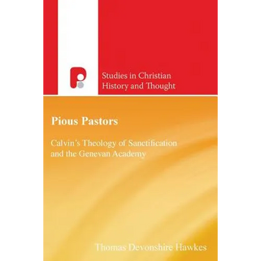 Pious Pastors: Calvins Theology of Sanctification and the Genevan Academy