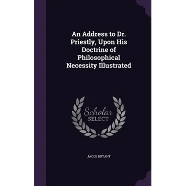 An Address to Dr. Priestly, Upon His Doctrine of Philosophical Necessity Illustrated