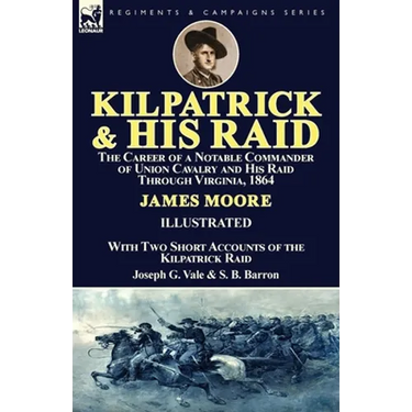 Kilpatrick and His Raid: the Career of a Notable Commander of Union Cavalry and His Raid Through Virginia, 1864, With Two Short Accounts of the Kilpat