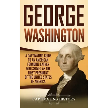 George Washington: A Captivating Guide to an American Founding Father Who Served as the First President of the United States of America