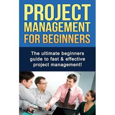 Project Management For Beginners: The ultimate beginners guide to fast & effective project management!