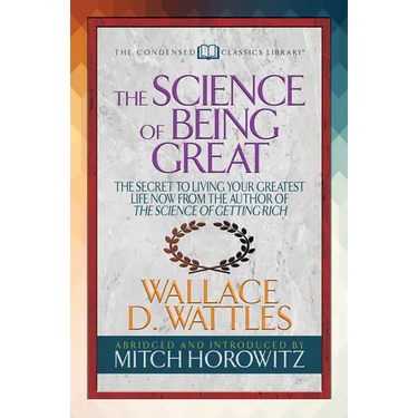 The Science of Being Great (Condensed Classics): The Secret to Living Your Greatest Life Now from the Author of the Science of Getting Rich