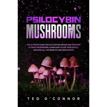 Psilocybin Mushrooms: The Ultimate Guide for Cultivation Indoor and Outdoor of Magic Mushrooms. Learn How to Use Them Safely, Knowing All th