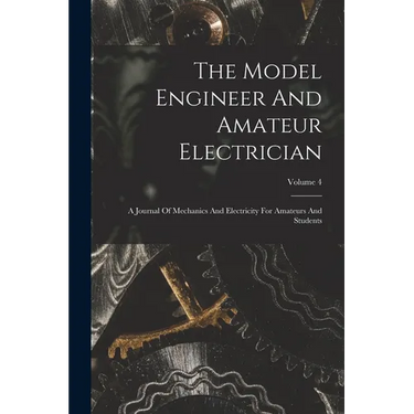 The Model Engineer And Amateur Electrician: A Journal Of Mechanics And Electricity For Amateurs And Students; Volume 4