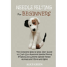Needle Felting for Beginners: The Complete Step by Step User Guide to Craft Out Awesome Needle Felting Projects and Lifelike Needle Felted Animals and