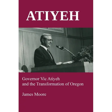 Atiyeh: Governor Vic Atiyeh and the Transformation of Oregon