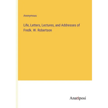 Life, Letters, Lectures, and Addresses of Fredk. W. Robertson
