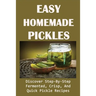 Easy Homemade Pickles: Discover Step-By-Step Fermented, Crisp, And Quick Pickle Recipes: How To Make Pickles Out Of Basically Any Fruit Or Vegetable
