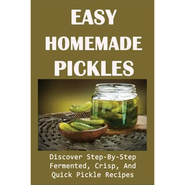 Easy Homemade Pickles: Discover Step-By-Step Fermented, Crisp, And Quick Pickle Recipes: How To Make Pickles Out Of Basically Any Fruit Or Vegetable