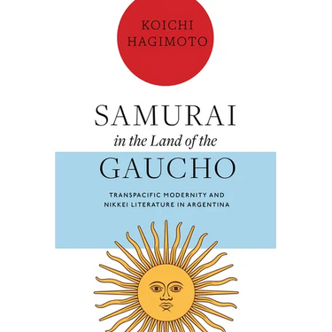Samurai in the Land of the Gaucho: Transpacific Modernity and Nikkei Literature in Argentina